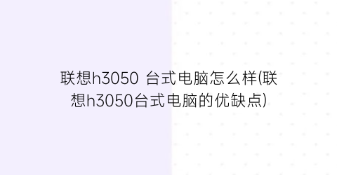 “联想h3050台式电脑怎么样(联想h3050台式电脑的优缺点)